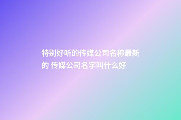 特别好听的传媒公司名称最新的 传媒公司名字叫什么好-第1张-公司起名-玄机派